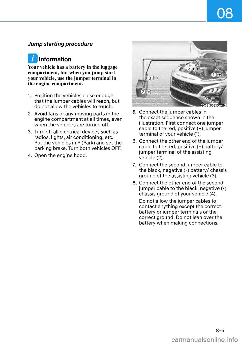 HYUNDAI KONA 2023  Owners Manual 08
8-5
Jump starting procedure
 Information
Your vehicle has a battery in the luggage 
compartment, but when you jump start 
your vehicle, use the jumper terminal in 
the engine compartment.
1.  Posit