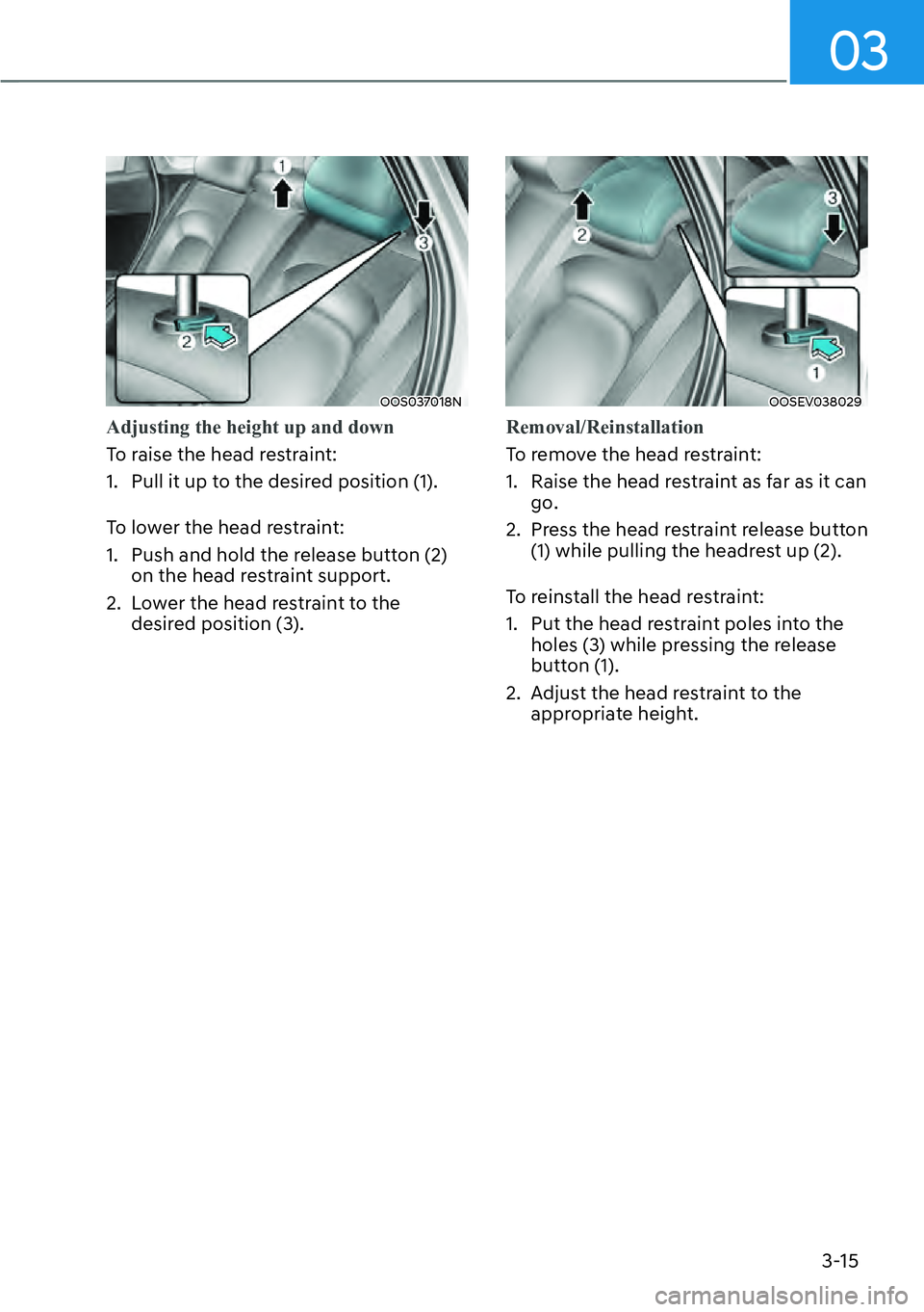 HYUNDAI KONA 2023 Owners Guide 03
3-15
OOS037018N
Adjusting the height up and down
To raise the head restraint:
1.
Pull it up to the desired position (1).
To lower the head restraint:
1. Push and hold the release button (2) on t HYUNDAI KONA 2023 Owners Guide 03
3-15
OOS037018N
Adjusting the height up and down
To raise the head restraint:
1.
Pull it up to the desired position (1).
To lower the head restraint:
1. Push and hold the release button (2) on t