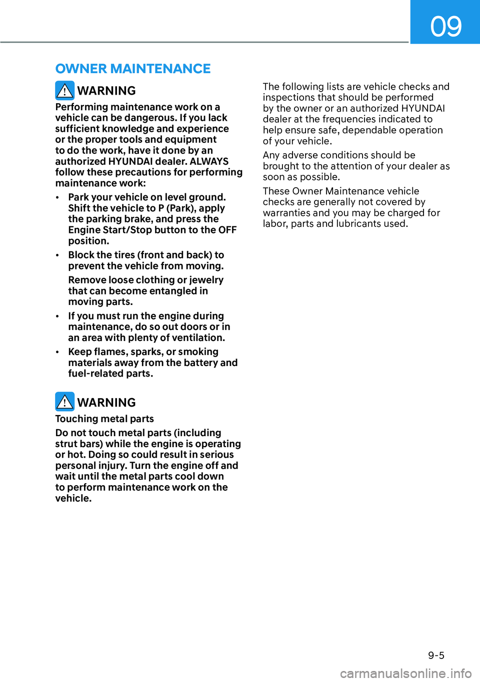 HYUNDAI KONA 2023  Owners Manual 09
9-5
 WARNING
Performing maintenance work on a 
vehicle can be dangerous. If you lack 
sufficient knowledge and experience 
or the proper tools and equipment 
to do the work, have it done by an 
aut