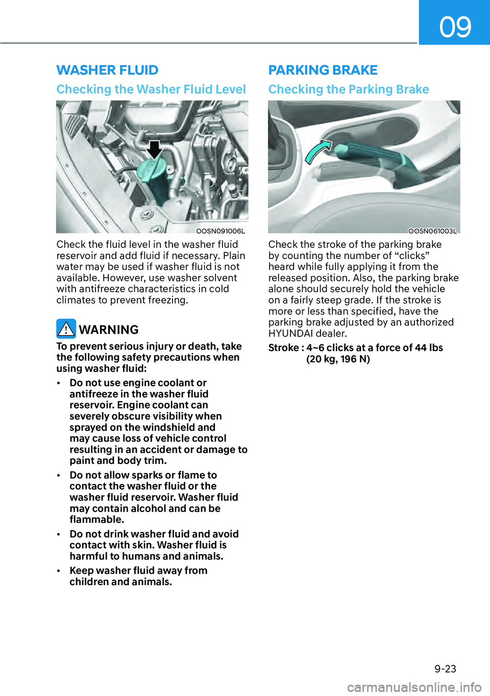 HYUNDAI KONA 2023  Owners Manual 09
9-23
PARKING BRAKE
WASHER FLUID
Checking the Washer Fluid Level
OOSN091006L
Check the fluid level in the washer fluid 
reservoir and add fluid if necessary. Plain 
water may be used if washer fluid
