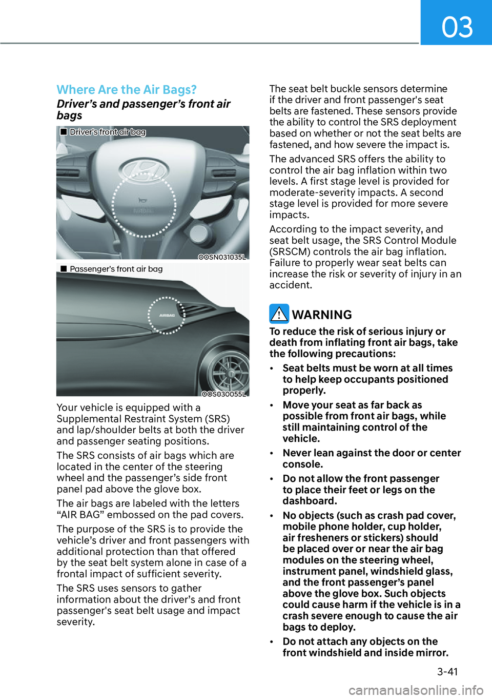 HYUNDAI KONA 2023 Repair Manual 03
3-41
Where Are the Air Bags?
Driver’s and passenger’s front air 
bags
��„Driver’s front air bag
OOSN031035L
��„Passenger’s front air bag
OOS030055L
Your vehicle is equipped with a 
Su