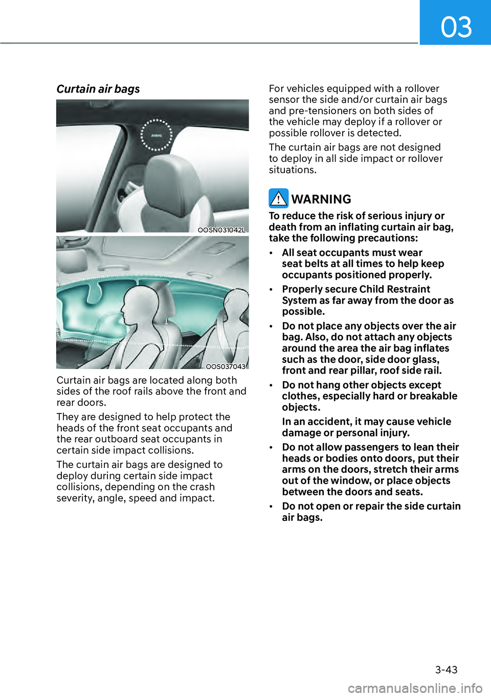 HYUNDAI KONA 2023 Repair Manual 03
3-43
Curtain air bags 
OOSN031042L
OOS037043
Curtain air bags are located along both 
sides of the roof rails above the front and 
rear doors.
They are designed to help protect the 
heads of the fr