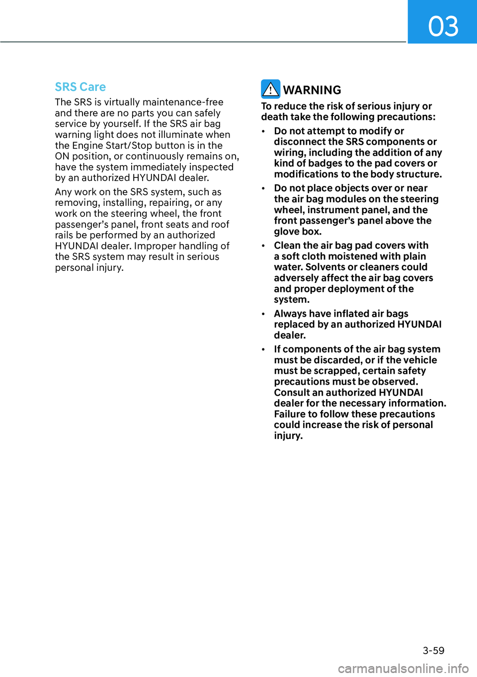 HYUNDAI KONA 2023  Owners Manual 03
3-59
SRS Care
The SRS is virtually maintenance-free 
and there are no parts you can safely 
service by yourself. If the SRS air bag 
warning light does not illuminate when 
the Engine Start/Stop bu