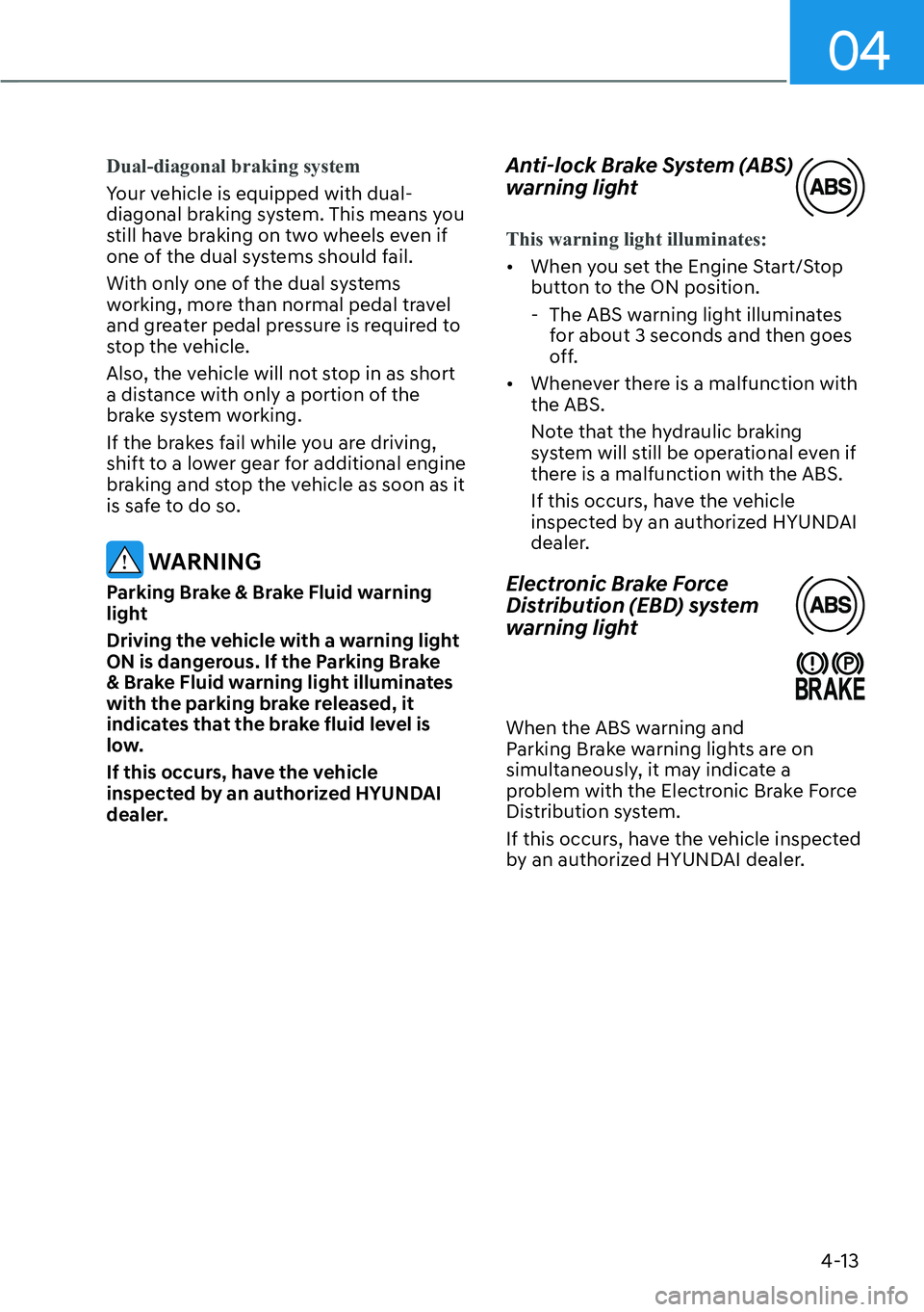 HYUNDAI KONA 2023  Owners Manual 04
4-13
Dual-diagonal braking system
Your vehicle is equipped with dual-
diagonal br
aking system. This means you 
still have braking on two wheels even if 
one of the dual systems should fail.
With o