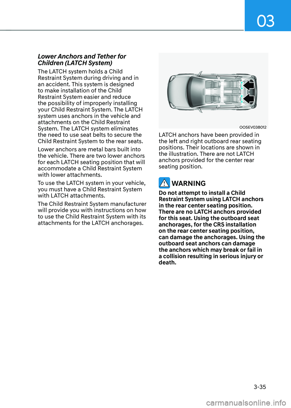 HYUNDAI KONA EV 2023 Owners Manual 03
3-35
Lower Anchors and Tether for
Children (LATCH System)
The LATCH system holds a Child
Restraint System during driving and in
an accident. This system is designed
to make installation of t HYUNDAI KONA EV 2023 Owners Manual 03
3-35
Lower Anchors and Tether for
Children (LATCH System)
The LATCH system holds a Child
Restraint System during driving and in
an accident. This system is designed
to make installation of t