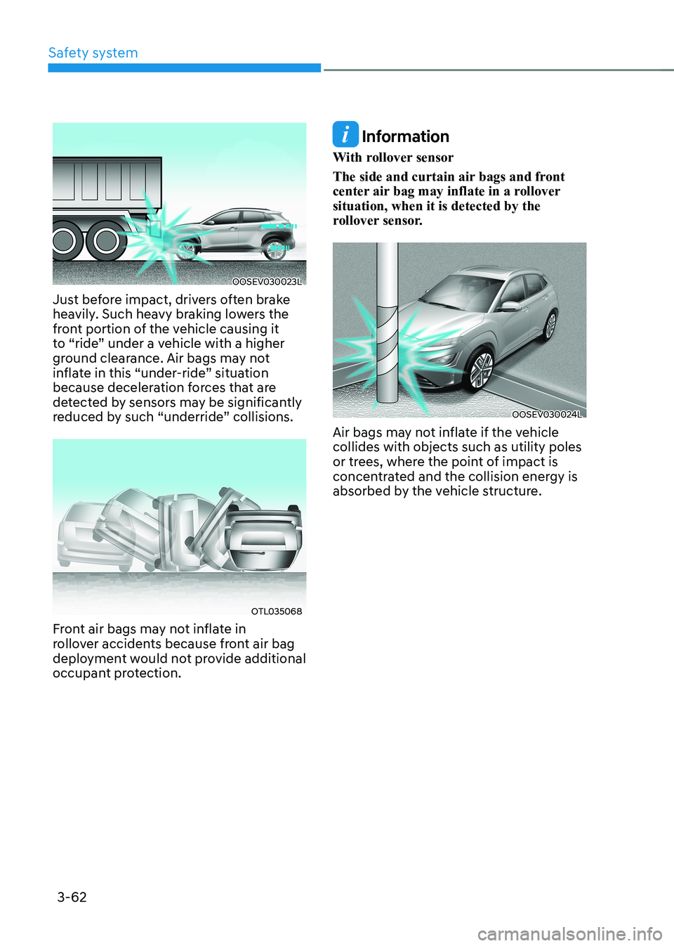 HYUNDAI KONA EV 2023  Owners Manual Safety system
3-62
OOSEV030023L
Just before impact, drivers often brake  
heavily. Such heavy braking lowers the 
front portion of the vehicle causing it 
to “ride” under a vehicle with a higher 
