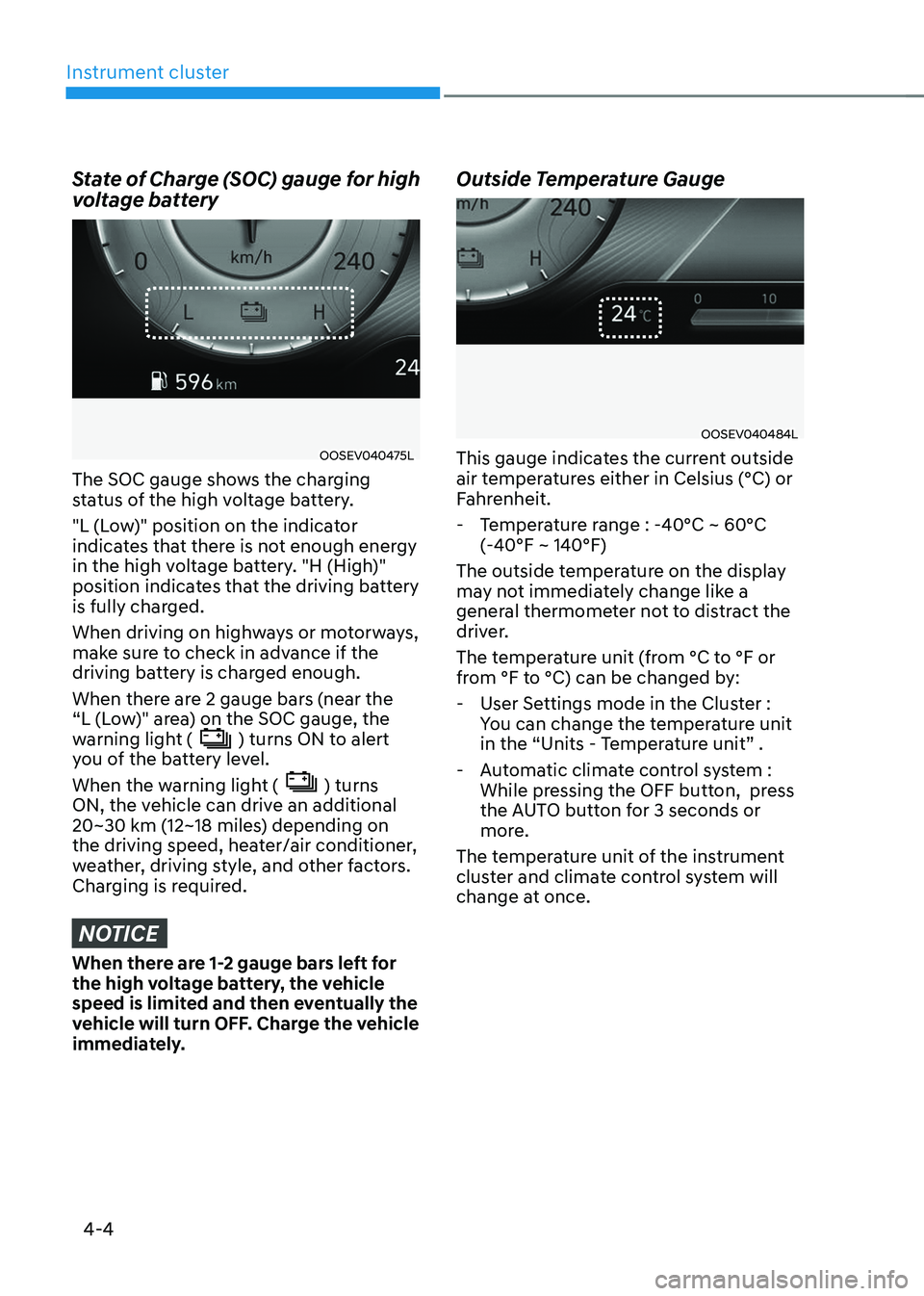 HYUNDAI KONA EV 2023  Owners Manual Instrument cluster
4-4
State of Charge (SOC) gauge for high  
voltage battery
OOSEV040475L
The SOC gauge shows the charging  
status of the high voltage battery. 
"L (Low)" position on the ind