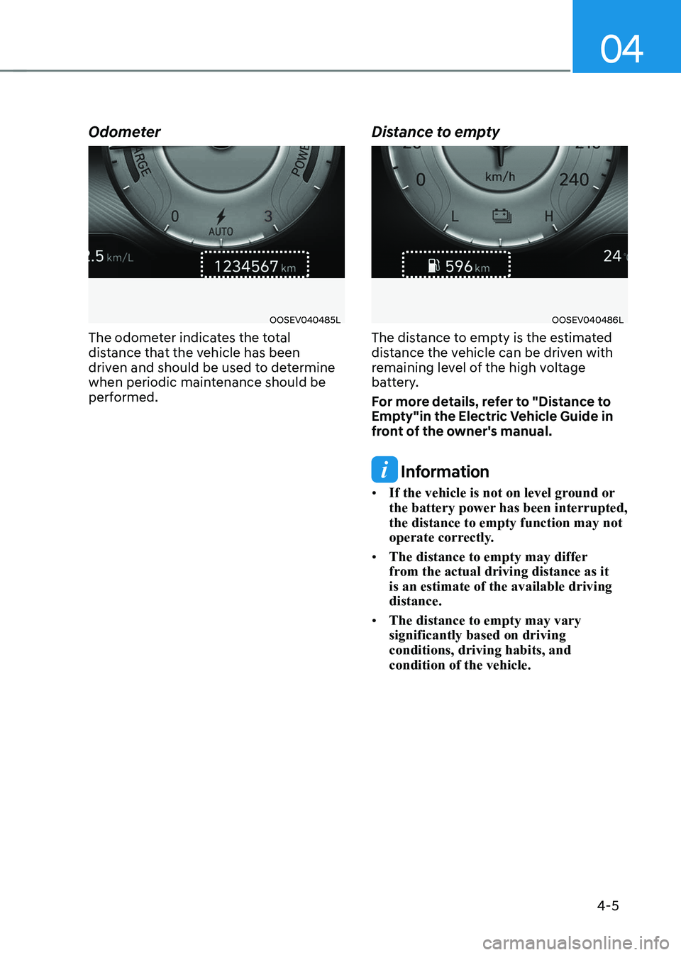 HYUNDAI KONA EV 2023  Owners Manual 04
4-5
Odometer
OOSEV040485L
The odometer indicates the total  
distance that the vehicle has been 
driven and should be used to determine 
when periodic maintenance should be 
performed. Distance to 