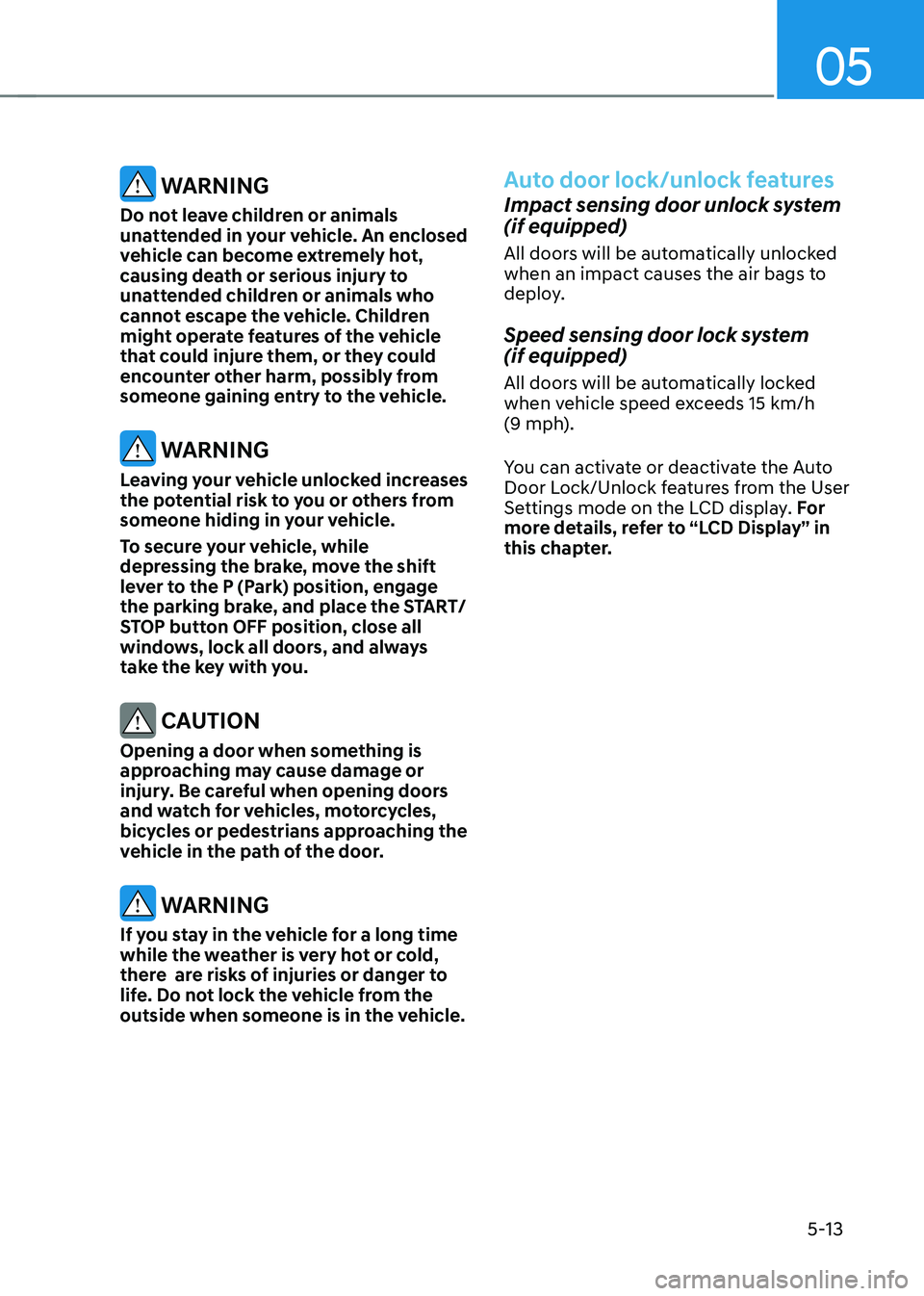 HYUNDAI KONA EV 2023 Owners Manual 05
5-13
WARNING
Do not leave children or animals
unattended in your vehicle. An enclosed
vehicle can become extremely hot,
causing death or serious injury to
unattended children or animals who
HYUNDAI KONA EV 2023 Owners Manual 05
5-13
WARNING
Do not leave children or animals
unattended in your vehicle. An enclosed
vehicle can become extremely hot,
causing death or serious injury to
unattended children or animals who