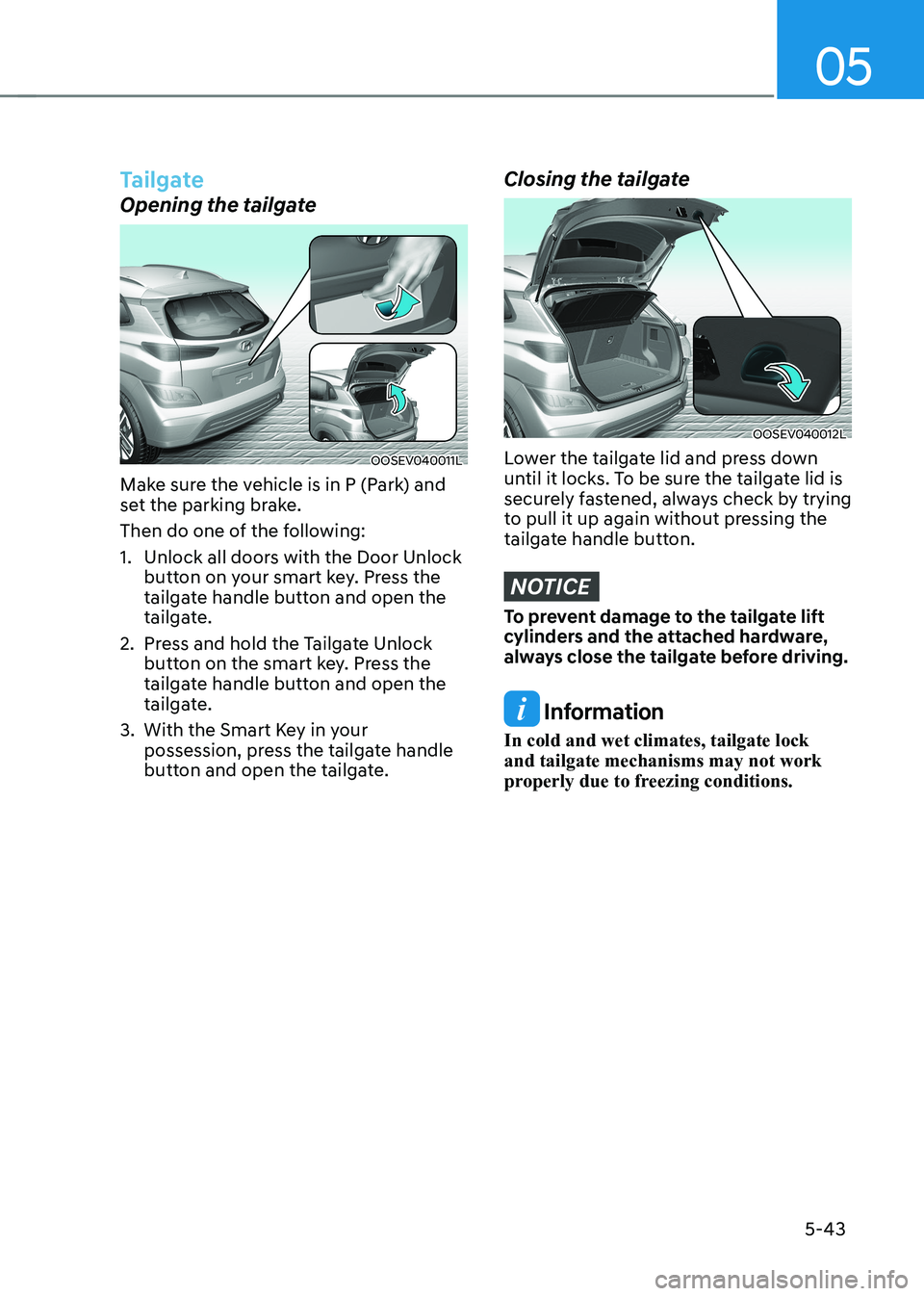 HYUNDAI KONA EV 2023 Owners Manual 05
5-43
Tailgate
Opening the tailgate
OOSEV040011L
Make sure the vehicle is in P (Park) and
set the parking brake.
Then do one of the following:
1. Unlock all doors with the Door Unlock button on HYUNDAI KONA EV 2023 Owners Manual 05
5-43
Tailgate
Opening the tailgate
OOSEV040011L
Make sure the vehicle is in P (Park) and
set the parking brake.
Then do one of the following:
1. Unlock all doors with the Door Unlock button on