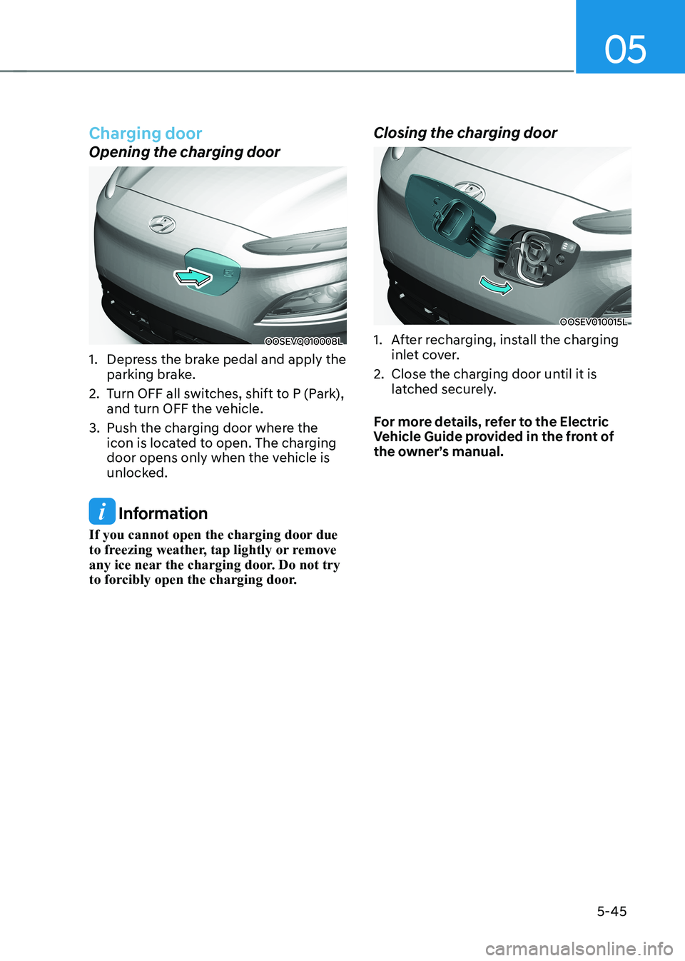 HYUNDAI KONA EV 2023 Owners Manual 05
5-45
Charging door
Opening the charging door
OOSEVQ010008L
1. Depress the brake pedal and apply the parking brake.
2. Turn OFF all switches, shift to P (Park), and turn OFF the vehicle.
3. Pu HYUNDAI KONA EV 2023 Owners Manual 05
5-45
Charging door
Opening the charging door
OOSEVQ010008L
1. Depress the brake pedal and apply the parking brake.
2. Turn OFF all switches, shift to P (Park), and turn OFF the vehicle.
3. Pu