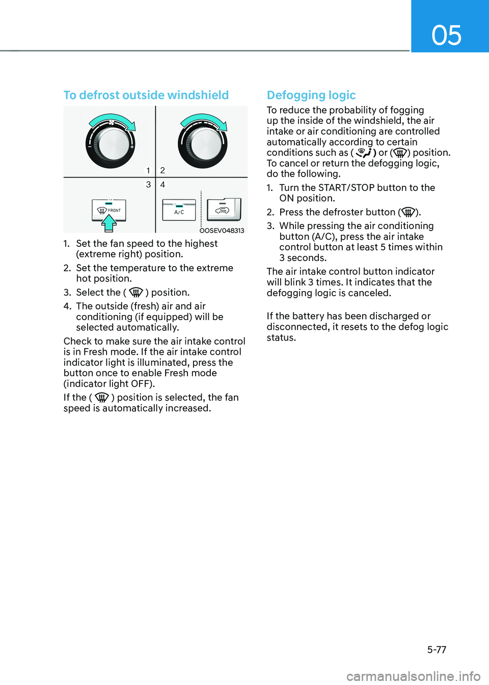 HYUNDAI KONA EV 2023 Owners Manual 05
5-77
To defrost outside windshield
OOSEV048313
1. Set the fan speed to the highest (extreme right) position.
2. Set the temperature to the extreme hot position.
3. Select the (
) position.
4 HYUNDAI KONA EV 2023 Owners Manual 05
5-77
To defrost outside windshield
OOSEV048313
1. Set the fan speed to the highest (extreme right) position.
2. Set the temperature to the extreme hot position.
3. Select the (
) position.
4