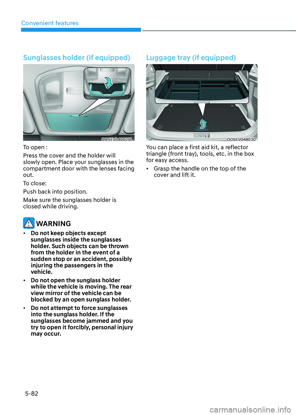 HYUNDAI KONA EV 2023 Owners Manual Convenient features
5-82
Sunglasses holder (if equipped)
OOSEV040029L
To open :
Press the cover and the holder will
slowly open. Place your sunglasses in the
compartment door with the lenses faci HYUNDAI KONA EV 2023 Owners Manual Convenient features
5-82
Sunglasses holder (if equipped)
OOSEV040029L
To open :
Press the cover and the holder will
slowly open. Place your sunglasses in the
compartment door with the lenses faci