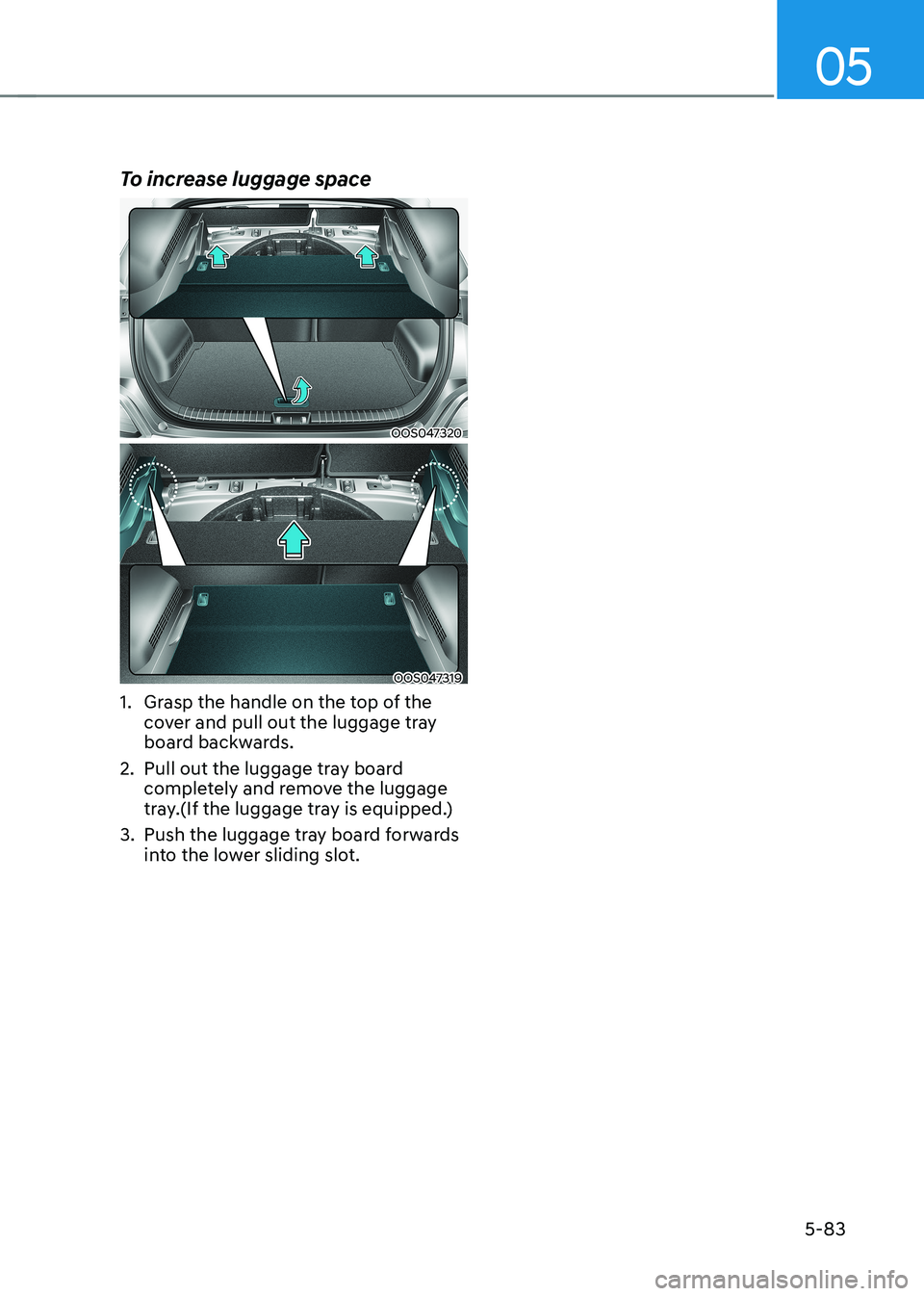HYUNDAI KONA EV 2023 Owners Manual 05
5-83
To increase luggage space
OOS047320
OOS047319
1. Grasp the handle on the top of the cover and pull out the luggage tray
board backwards.
2. Pull out the luggage tray board completely and HYUNDAI KONA EV 2023 Owners Manual 05
5-83
To increase luggage space
OOS047320
OOS047319
1. Grasp the handle on the top of the cover and pull out the luggage tray
board backwards.
2. Pull out the luggage tray board completely and
