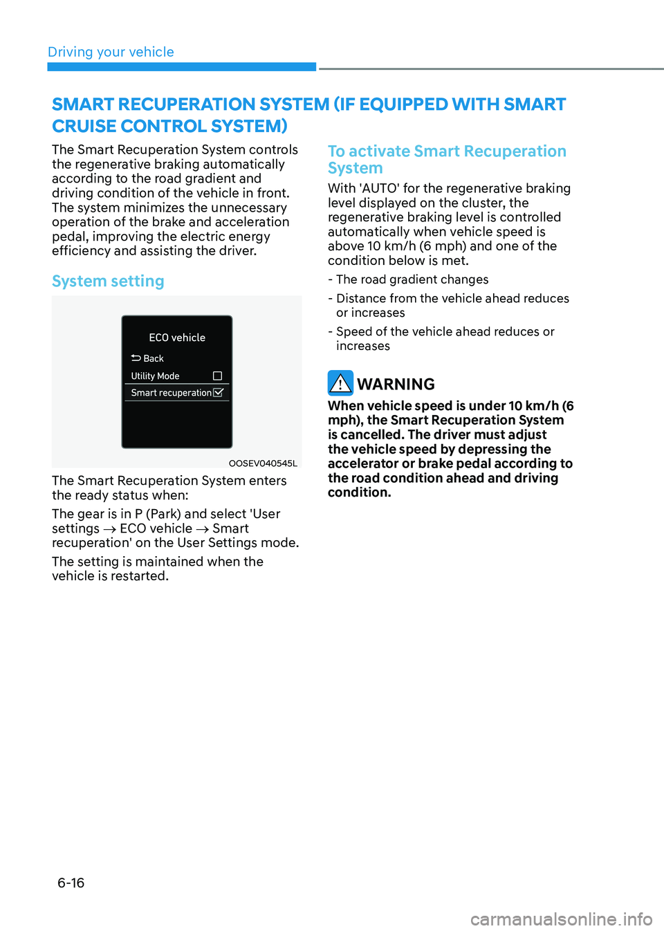HYUNDAI KONA EV 2023 Owners Manual Driving your vehicle
6-16
The Smart Recuperation System controls
the regenerative braking automatically
according to the road gradient and
driving condition of the vehicle in front.
The system mi HYUNDAI KONA EV 2023 Owners Manual Driving your vehicle
6-16
The Smart Recuperation System controls
the regenerative braking automatically
according to the road gradient and
driving condition of the vehicle in front.
The system mi