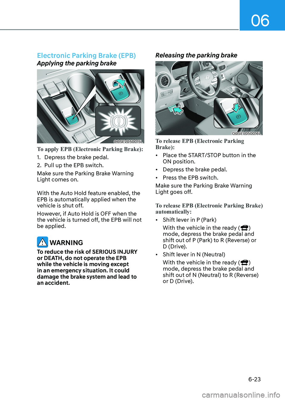 HYUNDAI KONA EV 2023 Owners Manual 06
6-23
Electronic Parking Brake (EPB)
Applying the parking brake
OOSEV050015L
To apply EPB (Electronic Parking Brake):
1. Depress the brake pedal.
2. Pull up the EPB switch.
Make sure the Parking HYUNDAI KONA EV 2023 Owners Manual 06
6-23
Electronic Parking Brake (EPB)
Applying the parking brake
OOSEV050015L
To apply EPB (Electronic Parking Brake):
1. Depress the brake pedal.
2. Pull up the EPB switch.
Make sure the Parking