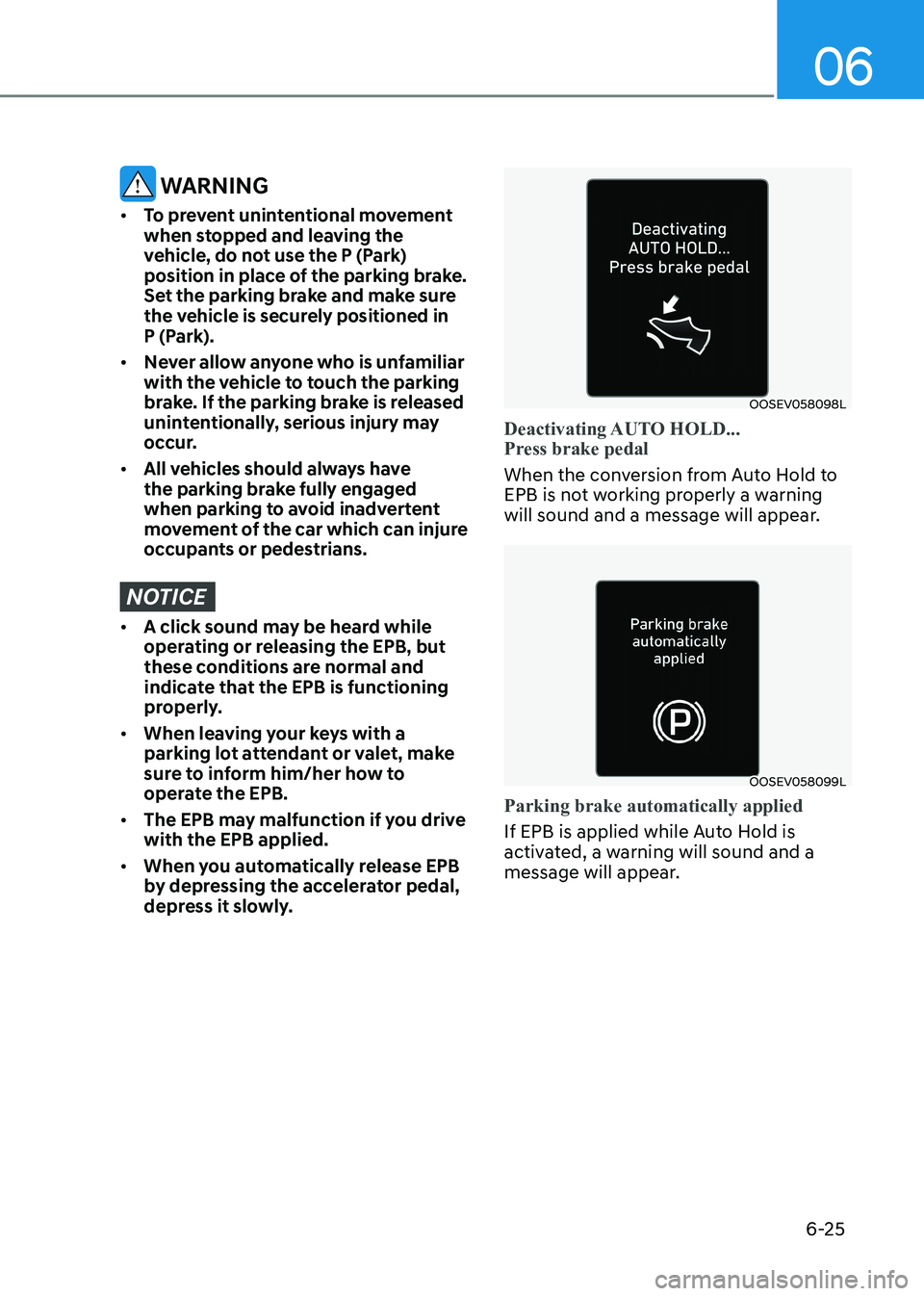 HYUNDAI KONA EV 2023 Owners Manual 06
6-25
WARNING
• To prevent unintentional movement
when stopped and leaving the
vehicle, do not use the P (Park)
position in place of the parking brake.
Set the parking brake and make sure
HYUNDAI KONA EV 2023 Owners Manual 06
6-25
WARNING
• To prevent unintentional movement
when stopped and leaving the
vehicle, do not use the P (Park)
position in place of the parking brake.
Set the parking brake and make sure