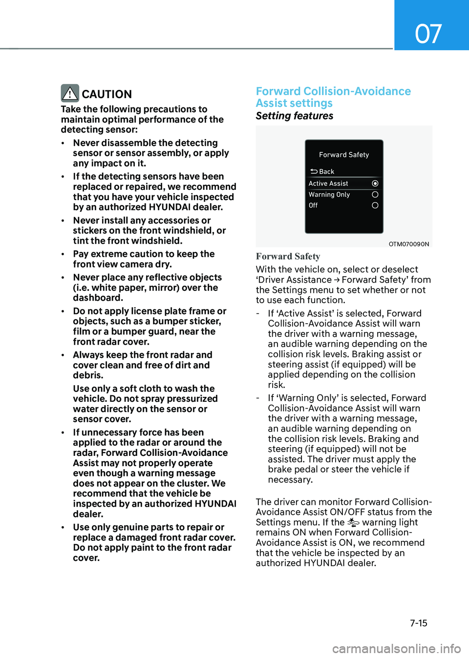 HYUNDAI KONA EV 2023 Owners Manual 07
7-15
CAUTION
Take the following precautions to
maintain optimal performance of the
detecting sensor: • Never disassemble the detecting
sensor or sensor assembly, or apply
any impact on it HYUNDAI KONA EV 2023 Owners Manual 07
7-15
CAUTION
Take the following precautions to
maintain optimal performance of the
detecting sensor: • Never disassemble the detecting
sensor or sensor assembly, or apply
any impact on it