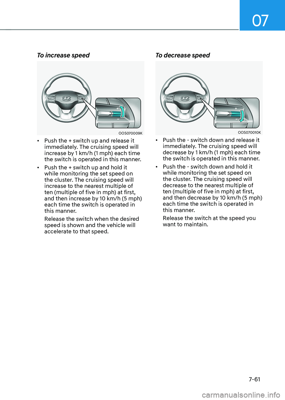 HYUNDAI KONA EV 2023 Owners Manual 07
7-61
To increase speed
OOS070009K
• Push the + switch up and release it
immediately. The cruising speed will
increase by 1 km/h (1 mph) each time
the switch is operated in this manner.
• HYUNDAI KONA EV 2023 Owners Manual 07
7-61
To increase speed
OOS070009K
• Push the + switch up and release it
immediately. The cruising speed will
increase by 1 km/h (1 mph) each time
the switch is operated in this manner.
•