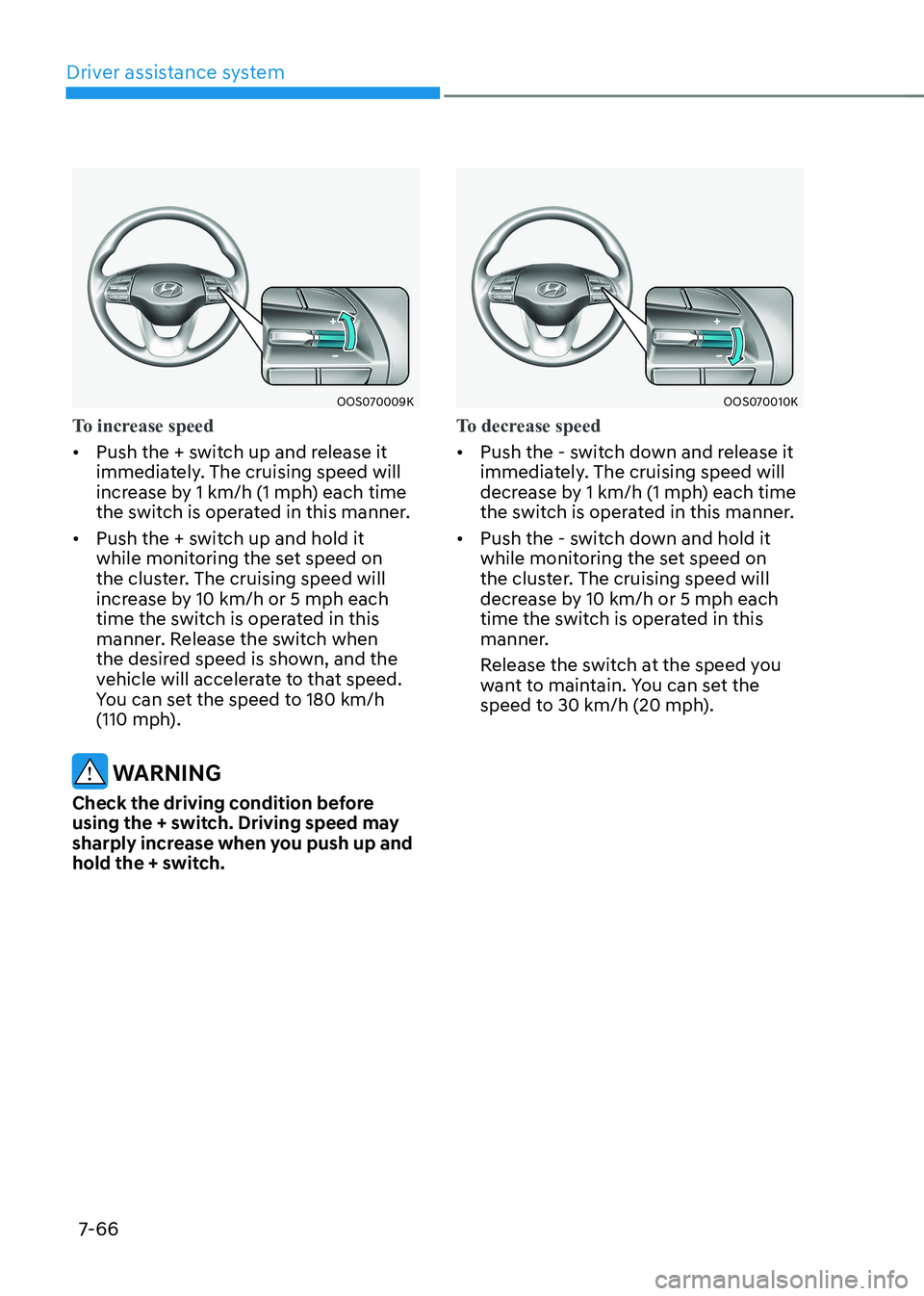 HYUNDAI KONA EV 2023 Owners Manual Driver assistance system
7-66
OOS070009K
To increase speed
• Push the + switch up and release it
immediately. The cruising speed will
increase by 1 km/h (1 mph) each time
the switch is operated HYUNDAI KONA EV 2023 Owners Manual Driver assistance system
7-66
OOS070009K
To increase speed
• Push the + switch up and release it
immediately. The cruising speed will
increase by 1 km/h (1 mph) each time
the switch is operated