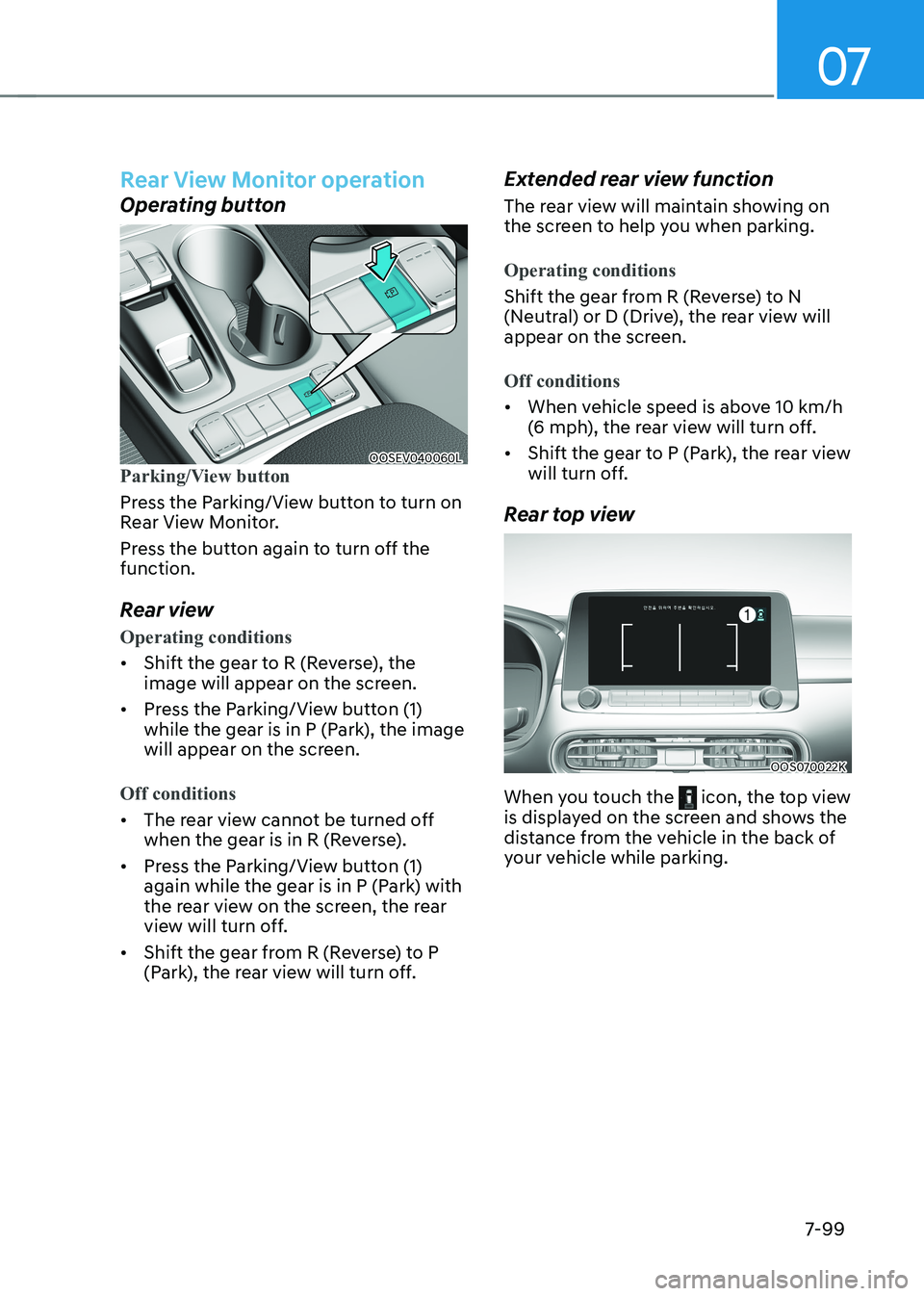 HYUNDAI KONA EV 2023 Owners Manual 07
7-99
rear view monitor operation
Operating button
OOSEV040060LParking/View button
Press the Parking/View button to turn on
Rear View Monitor.
Press the button again to turn off the function.
HYUNDAI KONA EV 2023 Owners Manual 07
7-99
rear view monitor operation
Operating button
OOSEV040060LParking/View button
Press the Parking/View button to turn on
Rear View Monitor.
Press the button again to turn off the function.