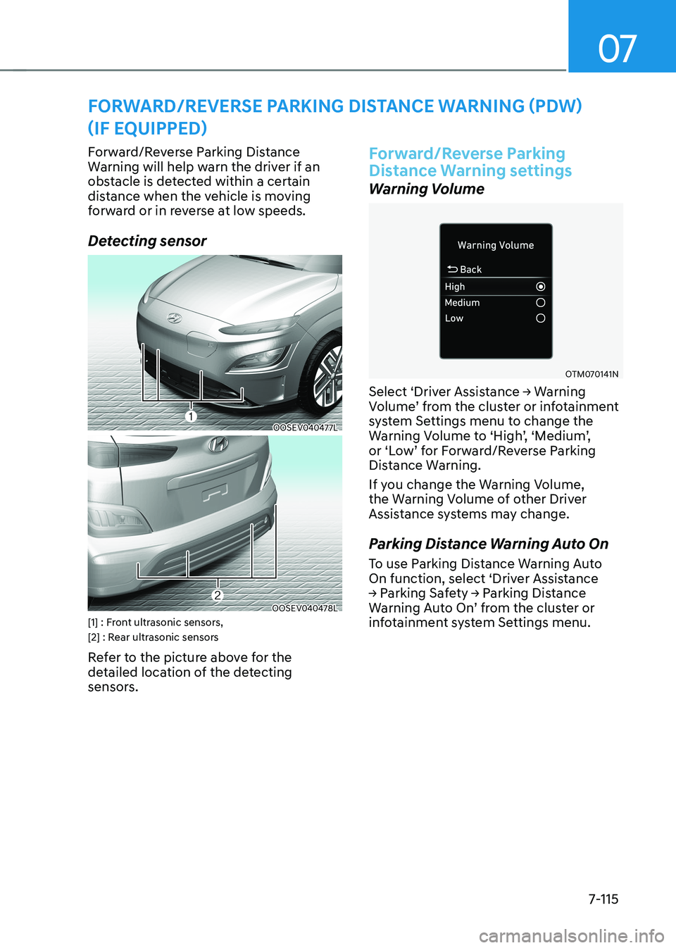 HYUNDAI KONA EV 2023 Owners Manual 07
7-115
Forward/Reverse Parking Distance
Warning will help warn the driver if an
obstacle is detected within a certain
distance when the vehicle is moving
forward or in reverse at low speeds.
D HYUNDAI KONA EV 2023 Owners Manual 07
7-115
Forward/Reverse Parking Distance
Warning will help warn the driver if an
obstacle is detected within a certain
distance when the vehicle is moving
forward or in reverse at low speeds.
D