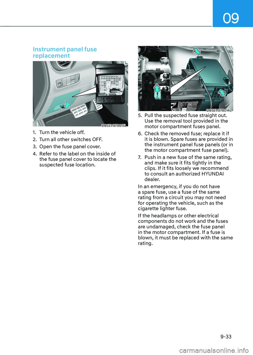 HYUNDAI KONA EV 2023 Owners Manual 09
9-33
Instrument panel fuse
replacement
OOSEV070015L
1. Turn the vehicle off.
2. Turn all other switches OFF.
3. Open the fuse panel cover.
4. Refer to the label on the inside of
the fuse HYUNDAI KONA EV 2023 Owners Manual 09
9-33
Instrument panel fuse
replacement
OOSEV070015L
1. Turn the vehicle off.
2. Turn all other switches OFF.
3. Open the fuse panel cover.
4. Refer to the label on the inside of
the fuse