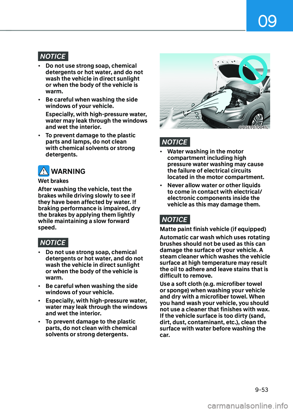 HYUNDAI KONA EV 2023 Owners Manual 09
9-53
NOTICE
• Do not use strong soap, chemical
detergents or hot water, and do not
wash the vehicle in direct sunlight
or when the body of the vehicle is
warm.
• Be careful when washing HYUNDAI KONA EV 2023 Owners Manual 09
9-53
NOTICE
• Do not use strong soap, chemical
detergents or hot water, and do not
wash the vehicle in direct sunlight
or when the body of the vehicle is
warm.
• Be careful when washing