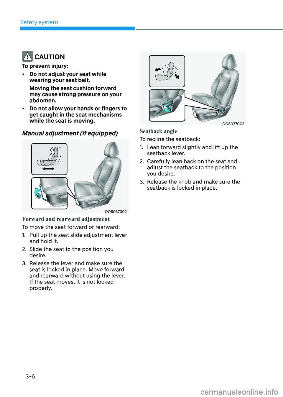 HYUNDAI KONA EV 2023 Manual Online Safety system
3-6
CAUTION
To prevent injury: • Do not adjust your seat while
wearing your seat belt.
Moving the seat cushion forward
may cause strong pressure on your abdomen.
• Do not al HYUNDAI KONA EV 2023 Manual Online Safety system
3-6
CAUTION
To prevent injury: • Do not adjust your seat while
wearing your seat belt.
Moving the seat cushion forward
may cause strong pressure on your abdomen.
• Do not al