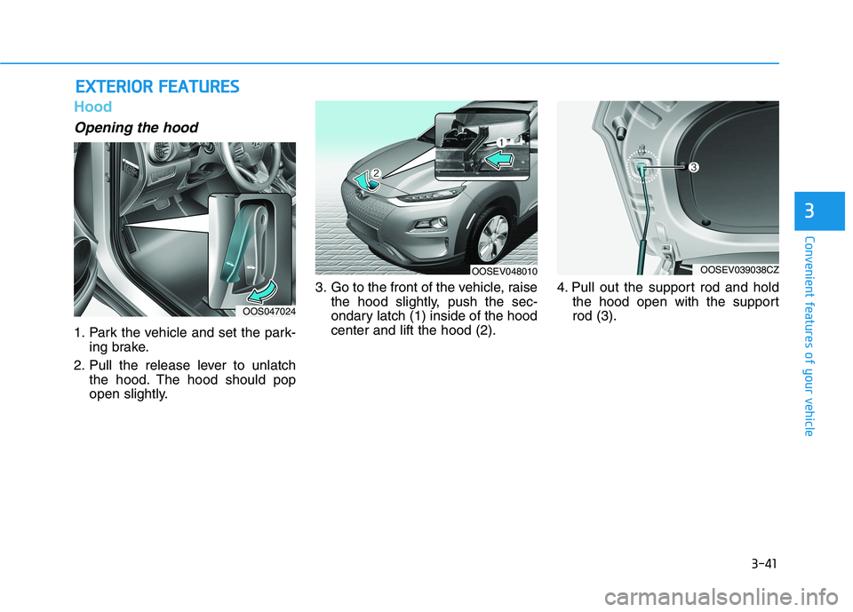 HYUNDAI KONA EV 2021  Owners Manual 3-41
Convenient features of your vehicle
3
Hood
Opening the hood 
1. Park the vehicle and set the park-
ing brake.
2. Pull the release lever to unlatch
the hood. The hood should pop
open slightly.3. G