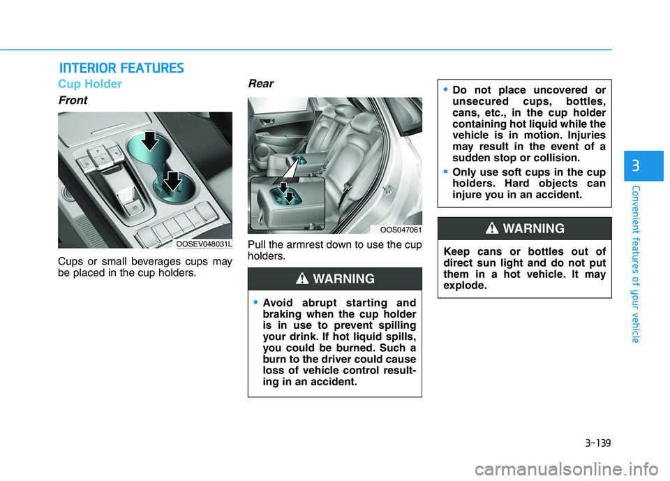 HYUNDAI KONA EV 2021 Owners Manual 3-139
Convenient features of your vehicle
3
Cup Holder
Front
Cups or small beverages cups may
be placed in the cup holders.
Rear
Pull the armrest down to use the cup
holders.
I IN
NT
TE
ER
RI
IO
OR
R HYUNDAI KONA EV 2021 Owners Manual 3-139
Convenient features of your vehicle
3
Cup Holder
Front
Cups or small beverages cups may
be placed in the cup holders.
Rear
Pull the armrest down to use the cup
holders.
I IN
NT
TE
ER
RI
IO
OR
R