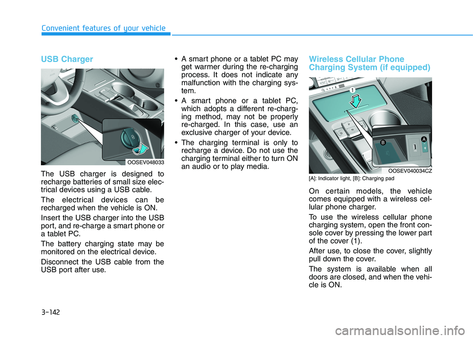 HYUNDAI KONA EV 2021 Owners Manual 3-142
Convenient features of your vehicle
USB Charger
The USB charger is designed to
recharge batteries of small size elec-
trical devices using a USB cable.
The electrical devices can be
recharged w HYUNDAI KONA EV 2021 Owners Manual 3-142
Convenient features of your vehicle
USB Charger
The USB charger is designed to
recharge batteries of small size elec-
trical devices using a USB cable.
The electrical devices can be
recharged w