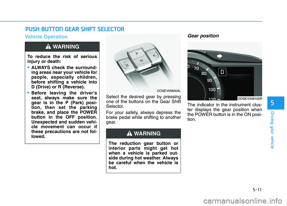 HYUNDAI KONA EV 2021 Owners Manual 5-11
Driving your vehicle
5
Vehicle Operation
Select the desired gear by pressing
one of the buttons on the Gear Shift
Selector.
For your safety, always depress the
brake pedal while shifting to anoth HYUNDAI KONA EV 2021 Owners Manual 5-11
Driving your vehicle
5
Vehicle Operation
Select the desired gear by pressing
one of the buttons on the Gear Shift
Selector.
For your safety, always depress the
brake pedal while shifting to anoth