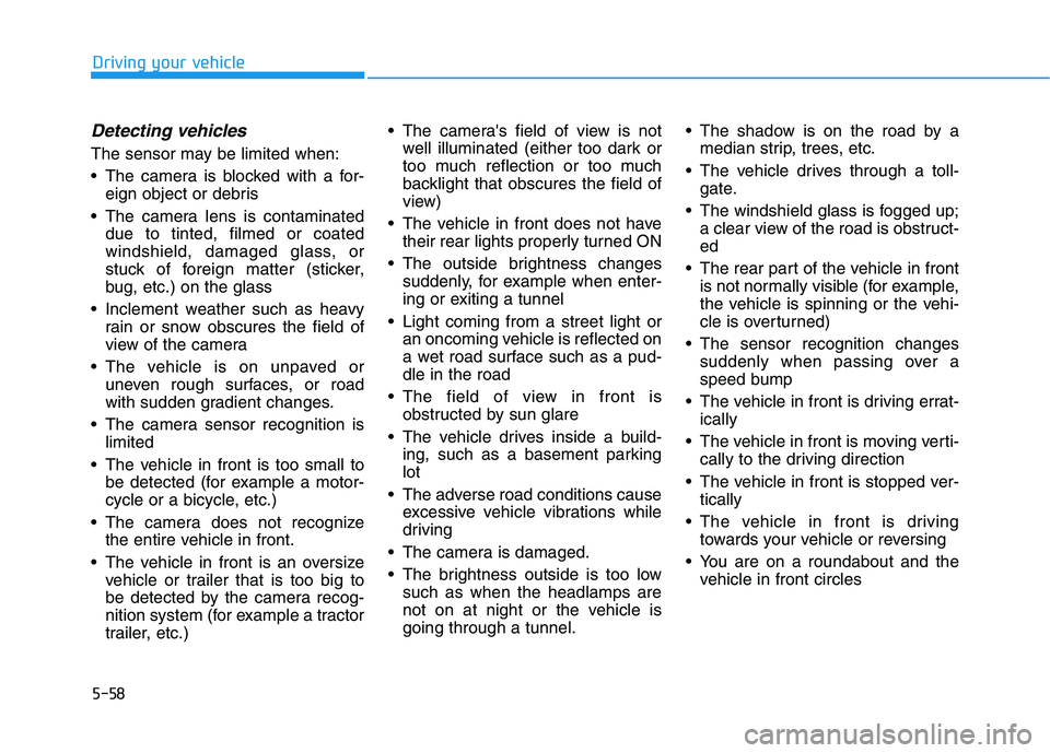 HYUNDAI KONA EV 2021 Owners Manual 5-58
Driving your vehicle
Detecting vehicles
The sensor may be limited when:
The camera is blocked with a for-
eign object or debris
The camera lens is contaminated
due to tinted, filmed or coated
w HYUNDAI KONA EV 2021 Owners Manual 5-58
Driving your vehicle
Detecting vehicles
The sensor may be limited when:
The camera is blocked with a for-
eign object or debris
The camera lens is contaminated
due to tinted, filmed or coated
w