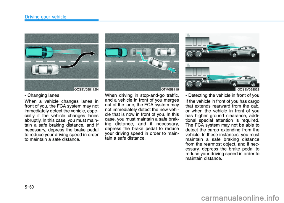 HYUNDAI KONA EV 2021 Owners Manual 5-60
Driving your vehicle
- Changing lanes
When a vehicle changes lanes in
front of you, the FCA system may not
immediately detect the vehicle, espe-
cially if the vehicle changes lanes
abruptly. In t HYUNDAI KONA EV 2021 Owners Manual 5-60
Driving your vehicle
- Changing lanes
When a vehicle changes lanes in
front of you, the FCA system may not
immediately detect the vehicle, espe-
cially if the vehicle changes lanes
abruptly. In t