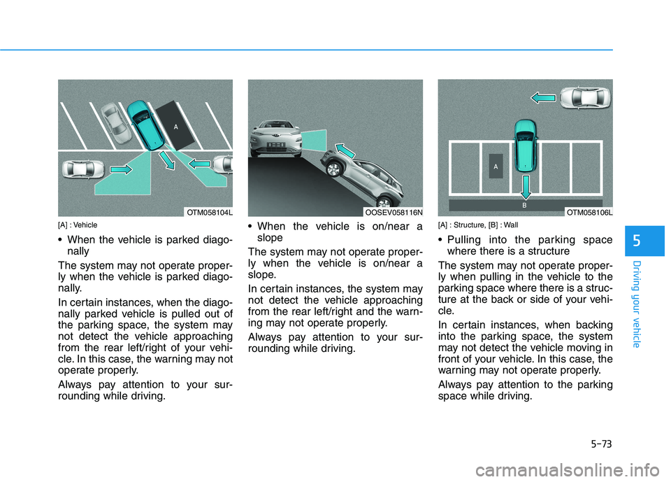 HYUNDAI KONA EV 2021  Owners Manual 5-73
Driving your vehicle
[A] : Vehicle
 When the vehicle is parked diago-
nally
The system may not operate proper-
ly when the vehicle is parked diago-
nally.
In certain instances, when the diago-
na