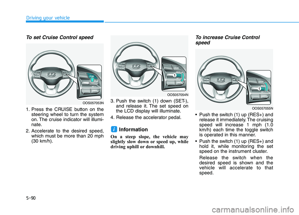 HYUNDAI KONA EV 2021 Owners Manual 5-90
Driving your vehicle
To set Cruise Control speed
1. Press the CRUISE button on the
steering wheel to turn the system
on. The cruise indicator will illumi-
nate.
2. Accelerate to the desired spee HYUNDAI KONA EV 2021 Owners Manual 5-90
Driving your vehicle
To set Cruise Control speed
1. Press the CRUISE button on the
steering wheel to turn the system
on. The cruise indicator will illumi-
nate.
2. Accelerate to the desired spee