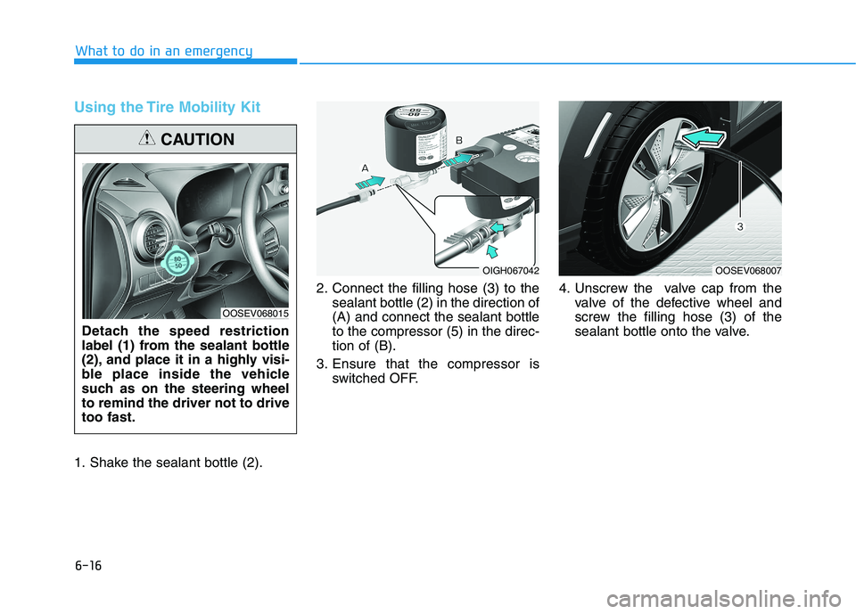 HYUNDAI KONA EV 2021 Owners Manual 6-16
What to do in an emergency
Using the Tire Mobility Kit
1. Shake the sealant bottle (2).2. Connect the filling hose (3) to the
sealant bottle (2) in the direction of
(A) and connect the sealant bo HYUNDAI KONA EV 2021 Owners Manual 6-16
What to do in an emergency
Using the Tire Mobility Kit
1. Shake the sealant bottle (2).2. Connect the filling hose (3) to the
sealant bottle (2) in the direction of
(A) and connect the sealant bo