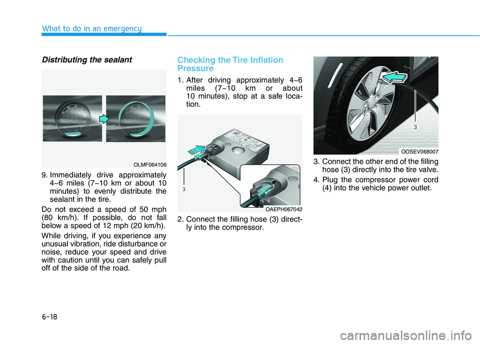HYUNDAI KONA EV 2021 Owners Manual 6-18
What to do in an emergency
Distributing the sealant
9. Immediately drive approximately
4~6 miles (7~10 km or about 10
minutes) to evenly distribute the
sealant in the tire.
Do not exceed a speed HYUNDAI KONA EV 2021 Owners Manual 6-18
What to do in an emergency
Distributing the sealant
9. Immediately drive approximately
4~6 miles (7~10 km or about 10
minutes) to evenly distribute the
sealant in the tire.
Do not exceed a speed