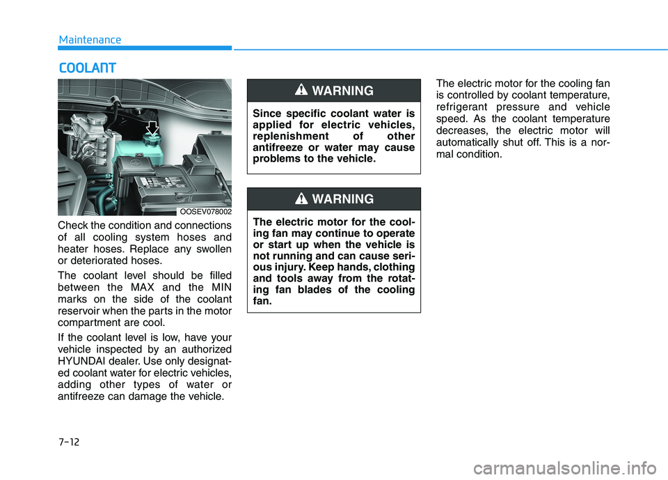 HYUNDAI KONA EV 2021  Owners Manual 7-12
Maintenance
C CO
OO
OL
LA
AN
NT
T
Check the condition and connections
of all cooling system hoses and
heater hoses. Replace any swollen
or deteriorated hoses.
The coolant level should be filled
b