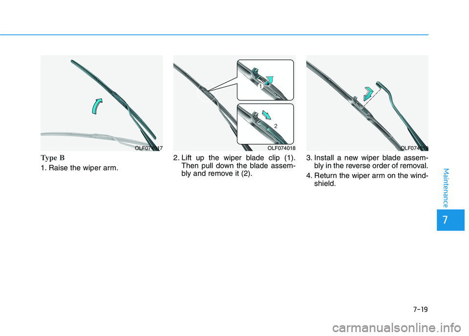 HYUNDAI KONA EV 2021 Owners Manual 7-19
7
Maintenance
Type B
1. Raise the wiper arm.2. Lift up the wiper blade clip (1).
Then pull down the blade assem-
bly and remove it (2).3. Install a new wiper blade assem-
bly in the reverse order HYUNDAI KONA EV 2021 Owners Manual 7-19
7
Maintenance
Type B
1. Raise the wiper arm.2. Lift up the wiper blade clip (1).
Then pull down the blade assem-
bly and remove it (2).3. Install a new wiper blade assem-
bly in the reverse order