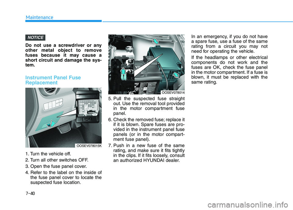HYUNDAI KONA EV 2021 Owners Manual 7-40
Maintenance
Do not use a screwdriver or any
other metal object to remove
fuses because it may cause a
short circuit and damage the sys-
tem.
Instrument Panel Fuse
Replacement
1. Turn the vehicl HYUNDAI KONA EV 2021 Owners Manual 7-40
Maintenance
Do not use a screwdriver or any
other metal object to remove
fuses because it may cause a
short circuit and damage the sys-
tem.
Instrument Panel Fuse
Replacement
1. Turn the vehicl