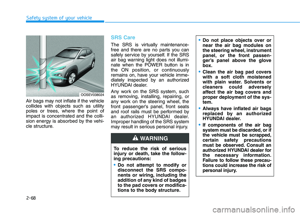 HYUNDAI KONA EV 2021  Owners Manual 2-68
Safety system of your vehicle
Air bags may not inflate if the vehicle
collides with objects such as utility
poles or trees, where the point of
impact is concentrated and the colli-
sion energy is