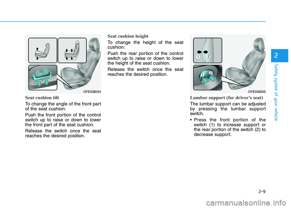 HYUNDAI NEXO 2023 Owners Manual 2-9
Safety system of your vehicle
2
Seat cushion tilt
To change the angle of the front part of the seat cushion:
Push the front portion of the control
switch up to raise or down to lower
the front HYUNDAI NEXO 2023 Owners Manual 2-9
Safety system of your vehicle
2
Seat cushion tilt
To change the angle of the front part of the seat cushion:
Push the front portion of the control
switch up to raise or down to lower
the front