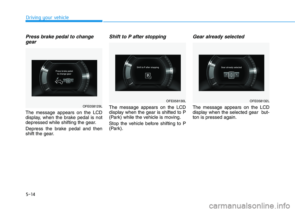 HYUNDAI NEXO 2023  Owners Manual 5-14
Driving your vehicle
Press brake pedal to changegear
The message appears on the LCD 
display, when the brake pedal is not
depressed while shifting the gear. 
Depress the brake pedal and then 
shi