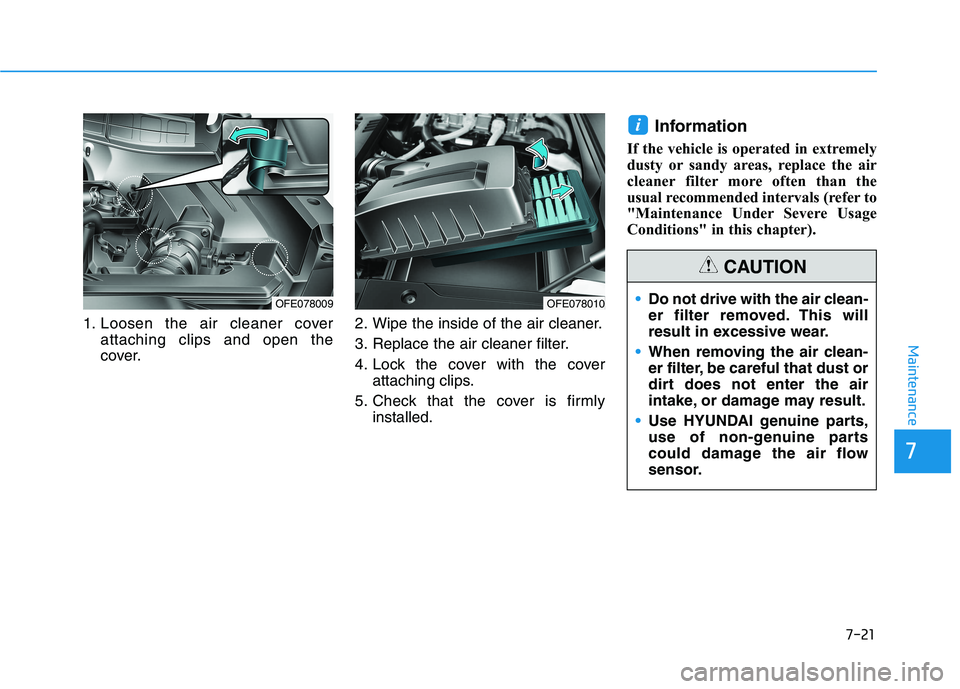 HYUNDAI NEXO 2023  Owners Manual 1. Loosen the air cleaner coverattaching clips and open the 
cover. 2. Wipe the inside of the air cleaner. 
3. Replace the air cleaner filter.
4. Lock the cover with the cover
attaching clips.
5. Chec