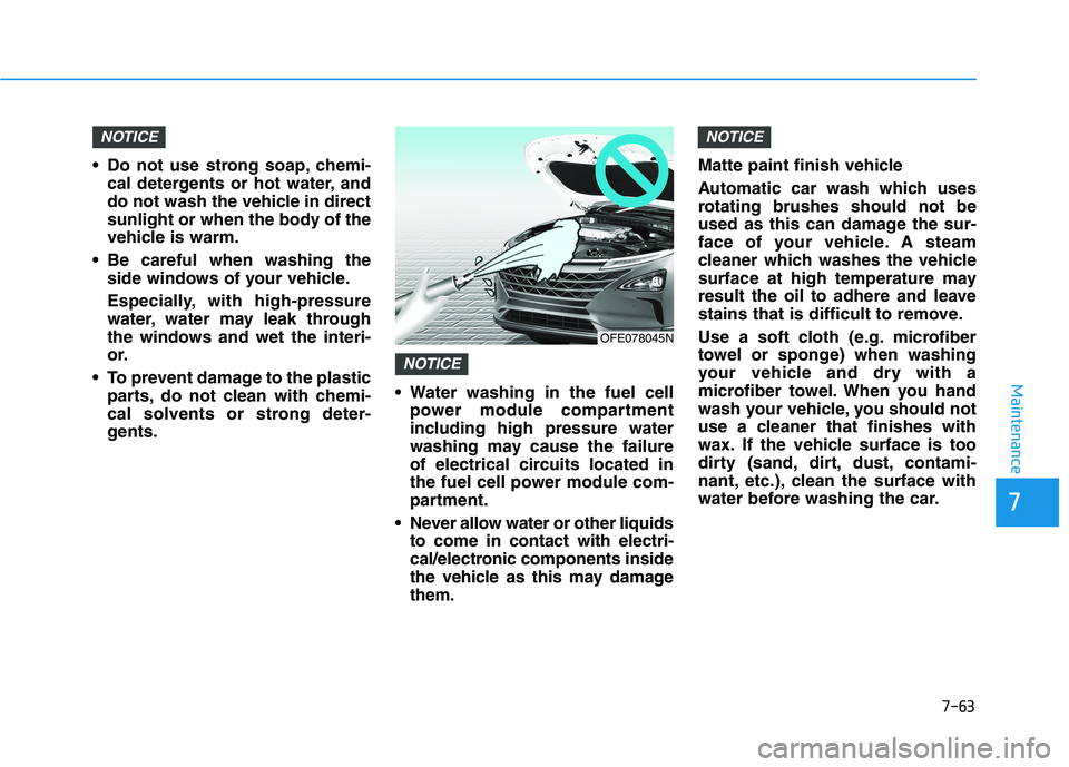 HYUNDAI NEXO 2022  Owners Manual 7-63
7
Maintenance
 Do not use strong soap, chemi-cal detergents or hot water, and
do not wash the vehicle in direct
sunlight or when the body of the
vehicle is warm.
 Be careful when washing the side