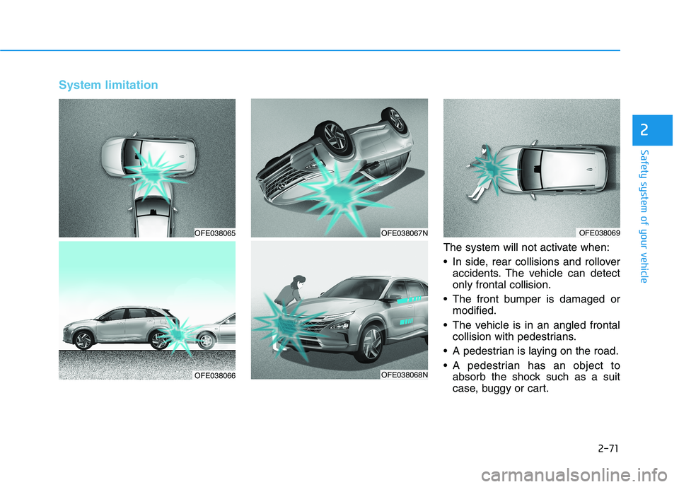 HYUNDAI NEXO 2020 Manual Online 2-71
Safety system of your vehicle
2
System limitation
The system will not activate when:
• In side, rear collisions and rolloveraccidents. The vehicle can detect
only frontal collision.
The front HYUNDAI NEXO 2020 Manual Online 2-71
Safety system of your vehicle
2
System limitation
The system will not activate when:
• In side, rear collisions and rolloveraccidents. The vehicle can detect
only frontal collision.
The front