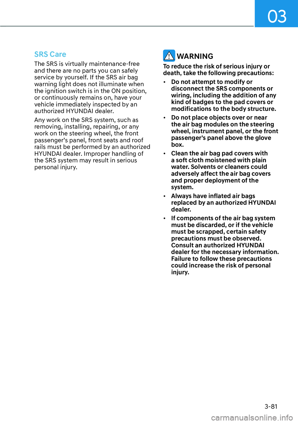 HYUNDAI PALISADE 2023 Owners Manual 03
3-81
SRS Care
The SRS is virtually maintenance-free
and there are no parts you can safely
service by yourself. If the SRS air bag
warning light does not illuminate when
the ignition switch is i HYUNDAI PALISADE 2023 Owners Manual 03
3-81
SRS Care
The SRS is virtually maintenance-free
and there are no parts you can safely
service by yourself. If the SRS air bag
warning light does not illuminate when
the ignition switch is i