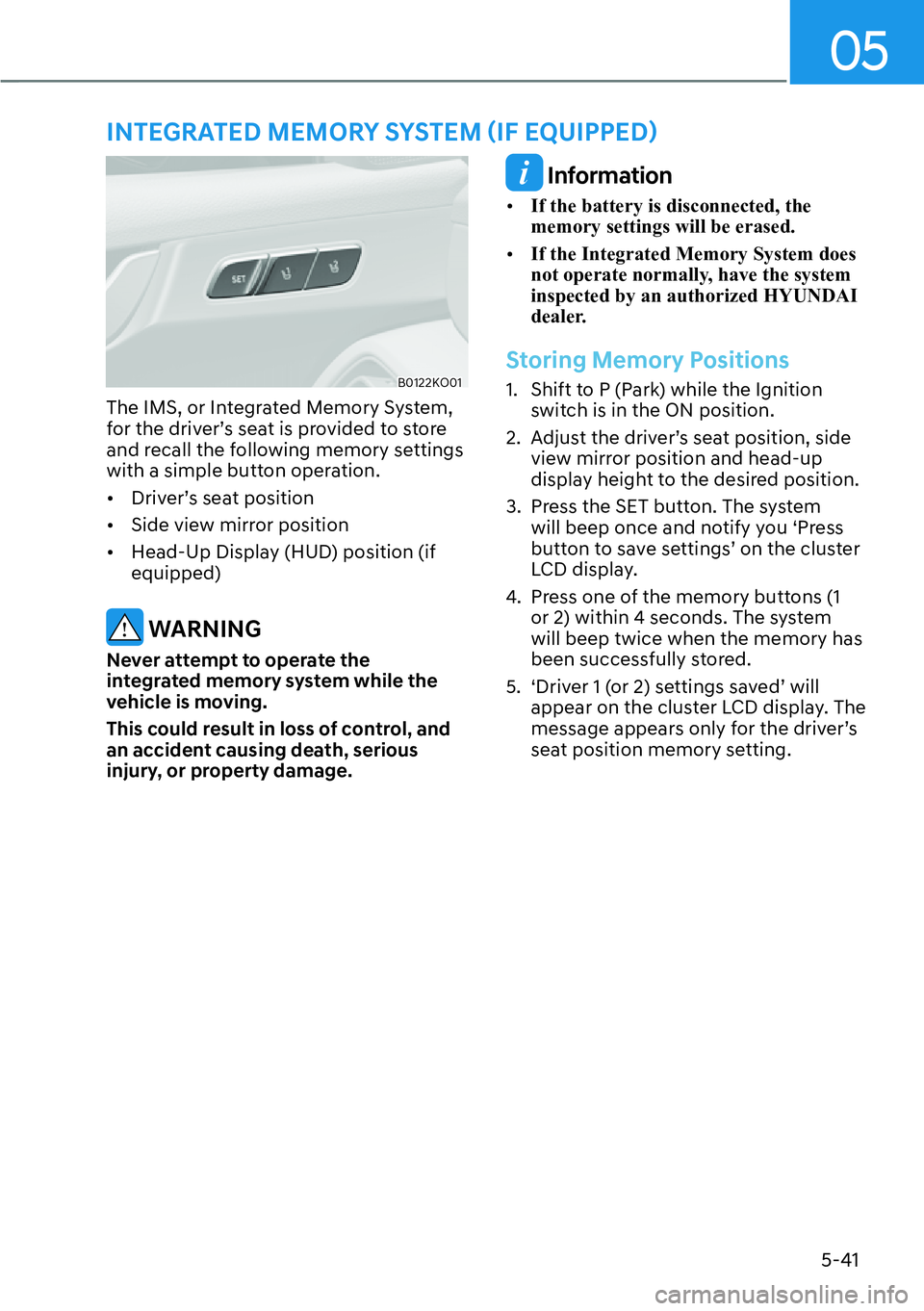 HYUNDAI PALISADE 2023  Owners Manual 05
5-41
B0122KO01
The IMS, or Integrated Memory System, 
for the driver’s seat is provided to store 
and recall the following memory settings 
with a simple button operation.
[�Driver’s seat pos